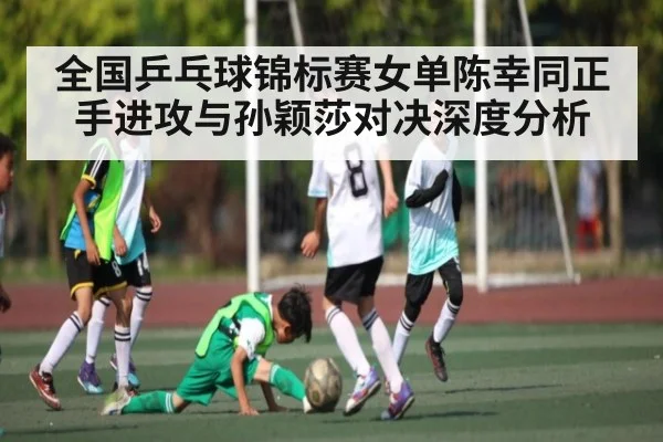 全国乒乓球锦标赛女单陈幸同正手进攻与孙颖莎对决深度分析
