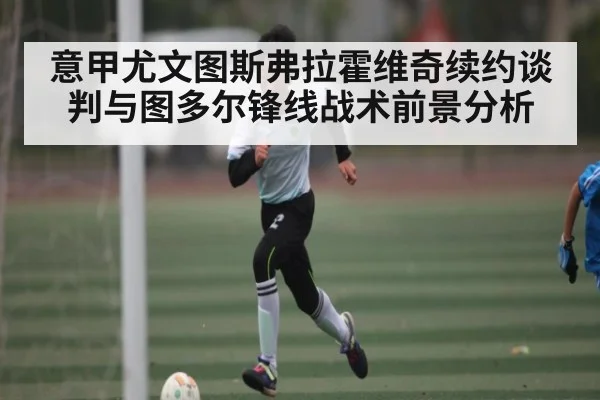 意甲尤文图斯弗拉霍维奇续约谈判与图多尔锋线战术前景分析