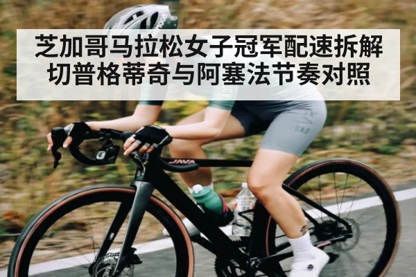 芝加哥马拉松女子冠军配速拆解 切普格蒂奇与阿塞法节奏对照